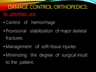 DAMAGE CONTROL ORTHOPEDICS:
Its priorities are:
• Control of hemorrhage
• Provisional stabilization of major skeletal
fractures
• Management of soft-tissue injuries
• Minimizing the degree of surgical insult
to the patient.
 