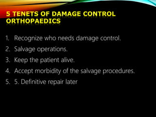 5 TENETS OF DAMAGE CONTROL
ORTHOPAEDICS
1. Recognize who needs damage control.
2. Salvage operations.
3. Keep the patient alive.
4. Accept morbidity of the salvage procedures.
5. 5. Definitive repair later
 