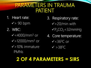 PARAMETERS IN TRAUMA
PATIENT
1. Heart rate:
> 90 bpm
2. WBC:
<4000/mm3 or
>12000/mm3 or
>10% immature
PMNs
3. Respiratory rate:
>20/min with
PaCO2<32mmHg
4. Core temperature:
<360C or
 >380C
 