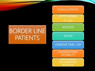BORDER LINE
PATIENTS
COAGULOPATHIC
HYPOTHERMIA
(T <32)
ACIDOSIS
SHOCK
OPRATIVE TIME > 6H
HAEMODYNAMIC
INSTABILITY
EXAGGERATED
INFLAMMATORY
RESPONSE
 