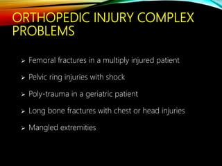 ORTHOPEDIC INJURY COMPLEX
PROBLEMS
 Femoral fractures in a multiply injured patient
 Pelvic ring injuries with shock
 Poly-trauma in a geriatric patient
 Long bone fractures with chest or head injuries
 Mangled extremities
 