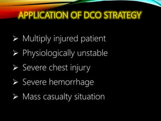 APPLICATION OF DCO STRATEGY
 Multiply injured patient
 Physiologically unstable
 Severe chest injury
 Severe hemorrhage
 Mass casualty situation
 