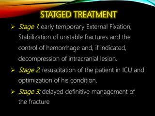  Stage 1: early temporary External Fixation,
Stabilization of unstable fractures and the
control of hemorrhage and, if indicated,
decompression of intracranial lesion.
 Stage 2: resuscitation of the patient in ICU and
optimization of his condition.
 Stage 3: delayed definitive management of
the fracture
STATGED TREATMENT
 