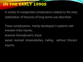 A variety of unexpected complications related to the early
stabilization of fractures of long bones was described.
These complications mainly developed in patients with
severe chest injuries,
severe hemodynamic shock
post reamed intramedullary nailing without thoracic
trauma.
IN THE EARLY 1990S
 