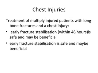 Chest Injuries
Treatment of multiply injured patients with long
bone fractures and a chest injury:
• early fracture stabilisation (within 48 hours)is
safe and may be beneficial
• early fracture stabilisation is safe and maybe
beneficial
 