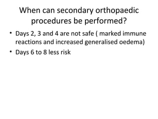 When can secondary orthopaedic
procedures be performed?
• Days 2, 3 and 4 are not safe ( marked immune
reactions and increased generalised oedema)
• Days 6 to 8 less risk
 