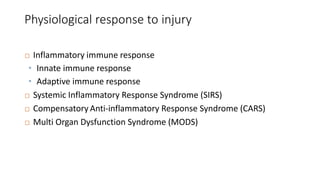 Physiological response to injury
 Inflammatory immune response
• Innate immune response
• Adaptive immune response
 Systemic Inflammatory Response Syndrome (SIRS)
 Compensatory Anti-inflammatory Response Syndrome (CARS)
 Multi Organ Dysfunction Syndrome (MODS)
 