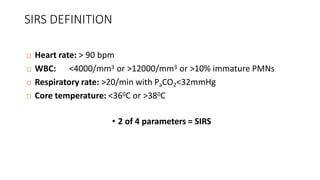 SIRS DEFINITION
 Heart rate: > 90 bpm
 WBC: <4000/mm3 or >12000/mm3 or >10% immature PMNs
 Respiratory rate: >20/min with PaCO2<32mmHg
 Core temperature: <360C or >380C
• 2 of 4 parameters = SIRS
 