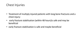 Chest Injuries
• Treatment of multiply injured patients with long bone fractures and a
chest injury:
• early fracture stabilisation (within 48 hours)is safe and may be
beneficial
• early fracture stabilisation is safe and maybe beneficial
 