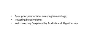 • Basic principles include arresting hemorrhage;
• restoring blood volume;
• and correcting Coagulopathy, Acidosis and Hypothermia.
 