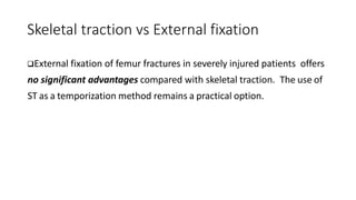 Skeletal traction vs External fixation
❑External fixation of femur fractures in severely injured patients offers
no significant advantages compared with skeletal traction. The use of
ST as a temporization method remains a practical option.
 