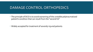 DAMAGE CONTROL ORTHOPEDICS
 The principle of DCO is to avoid worsening of the unstable polytraumatized
patient's condition that can result from the "second hit“
 Widely accepted for treatment of severely injured patients
 