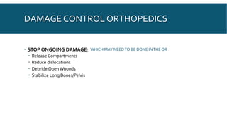 DAMAGE CONTROL ORTHOPEDICS
 STOP ONGOING DAMAGE:
 Release Compartments
 Reduce dislocations
 Debride OpenWounds
 Stabilize Long Bones/Pelvis
WHICH MAY NEEDTO BE DONE INTHE OR
 