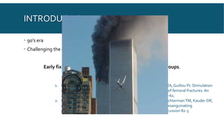 INTRODUCTION
 90’s era
 Challenging the dogma
Early fixation might be detrimental for several patient groups.
1. Giannoudis PV, Smith RM, Bellamy MC, Morrison JF, Dickson RA, Guillou PJ. Stimulation
of the inflammatory system by reamed and unreamed nailing of femoral fractures. An
analysis of the second hit. J Bone Joint Surg Br. 1999;81(2):356-61.
2. Rotondo MF, Schwab CW, McGonigal MD, PhillipsGR, 3rd, FruchtermanTM, Kauder DR,
et al. 'Damage control': an approach for improved survival in exsanguinating
penetrating abdominal injury. JTrauma. 1993;35(3):375-82; discussion 82-3
 
