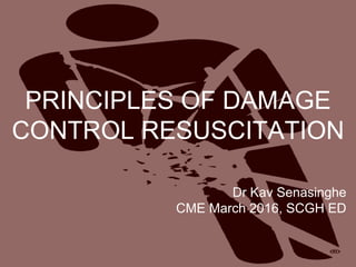 PRINCIPLES OF DAMAGE
CONTROL RESUSCITATION
Dr Kav Senasinghe
CME March 2016, SCGH ED
 