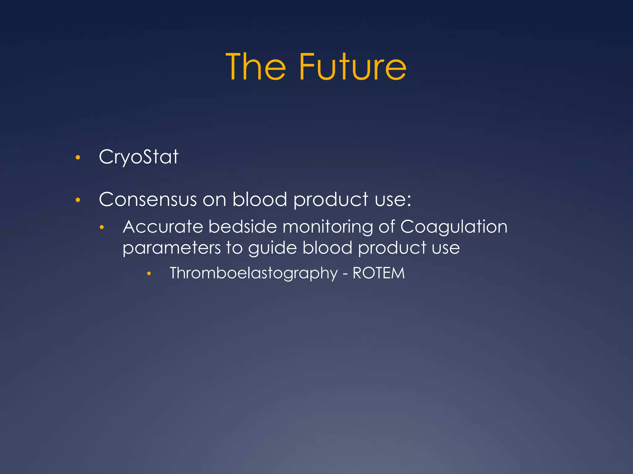The Future
• CryoStat
• Consensus on blood product use:
• Accurate bedside monitoring of Coagulation
parameters to guide blood product use
• Thromboelastography - ROTEM
 