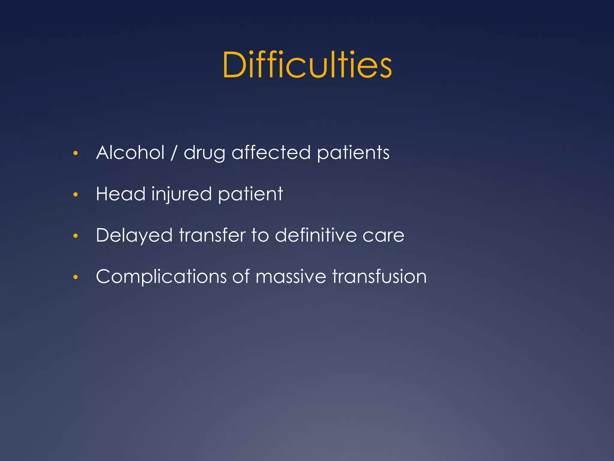 Difficulties
• Alcohol / drug affected patients
• Head injured patient
• Delayed transfer to definitive care
• Complications of massive transfusion
 