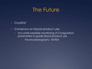 The Future
• CryoStat
• Consensus on blood product use:
• Accurate bedside monitoring of Coagulation
parameters to guide blood product use
• Thromboelastography - ROTEM
 
