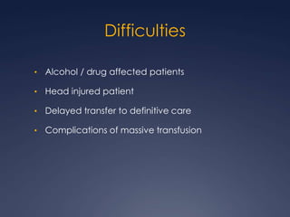 Difficulties
• Alcohol / drug affected patients
• Head injured patient
• Delayed transfer to definitive care
• Complications of massive transfusion
 