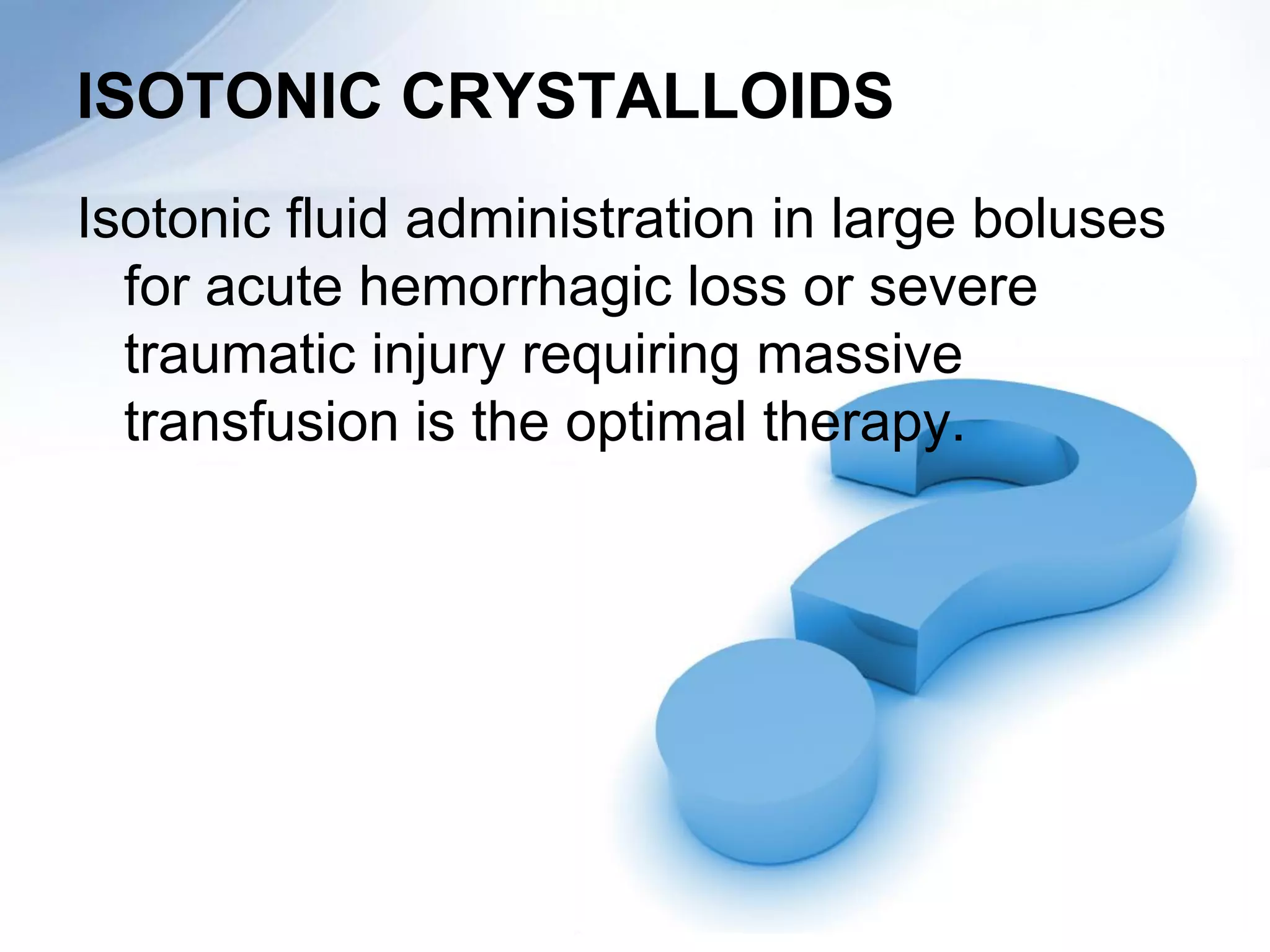 ISOTONIC CRYSTALLOIDS
Isotonic fluid administration in large boluses
  for acute hemorrhagic loss or severe
  traumatic injury requiring massive
  transfusion is the optimal therapy.
 