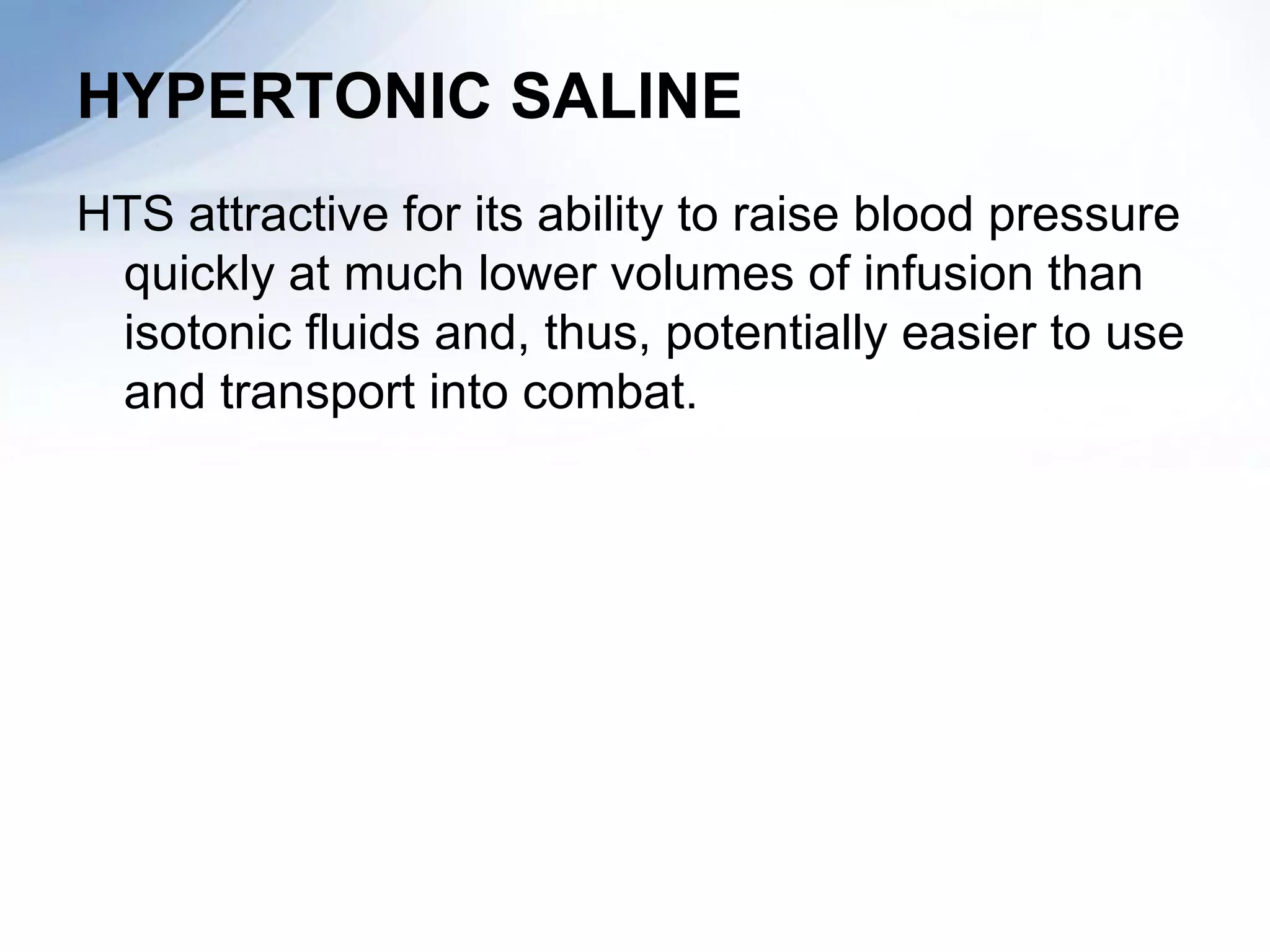 HYPERTONIC SALINE
HTS attractive for its ability to raise blood pressure
 quickly at much lower volumes of infusion than
 isotonic fluids and, thus, potentially easier to use
 and transport into combat.
 