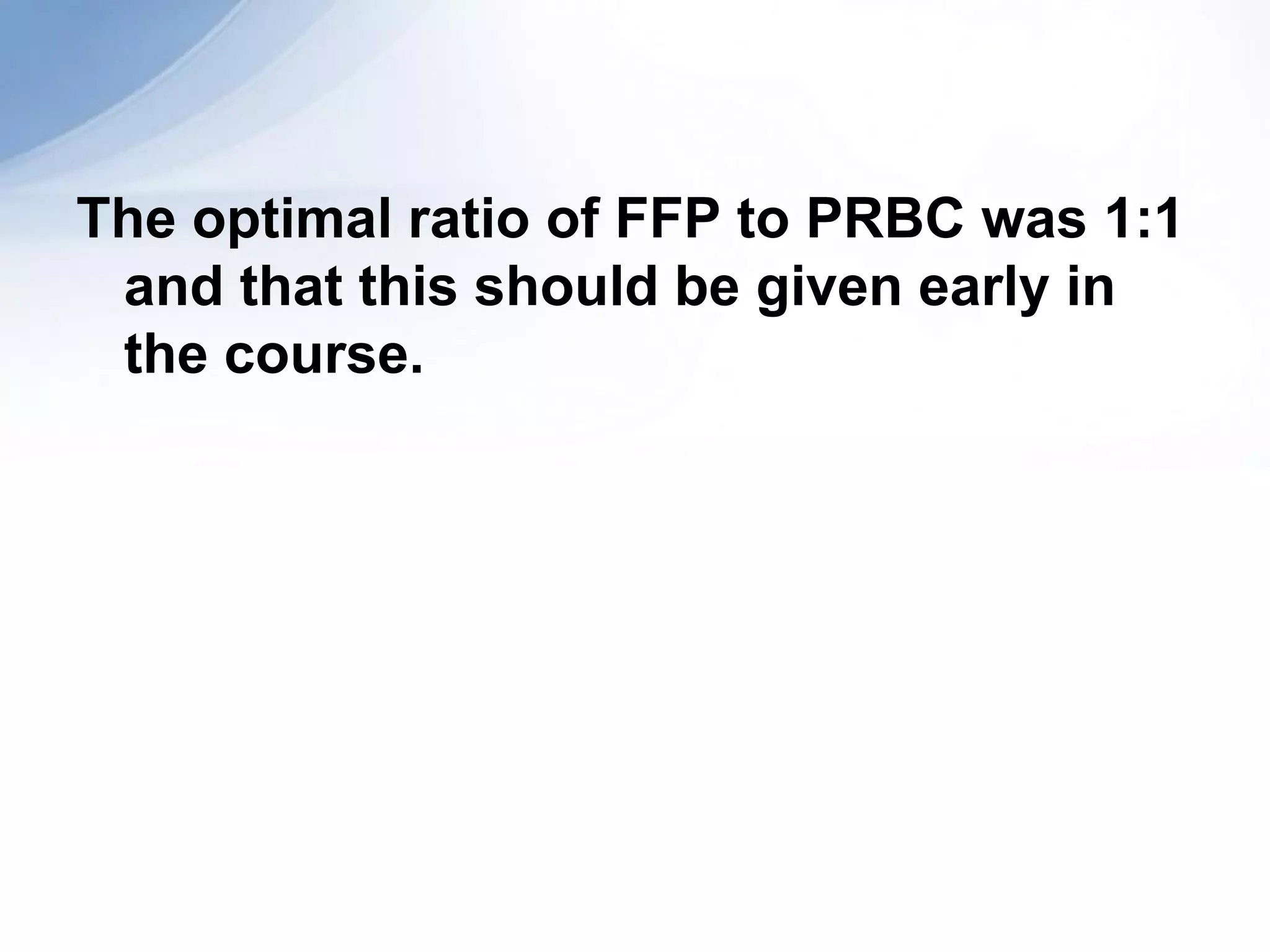 The optimal ratio of FFP to PRBC was 1:1
 and that this should be given early in
 the course.
 