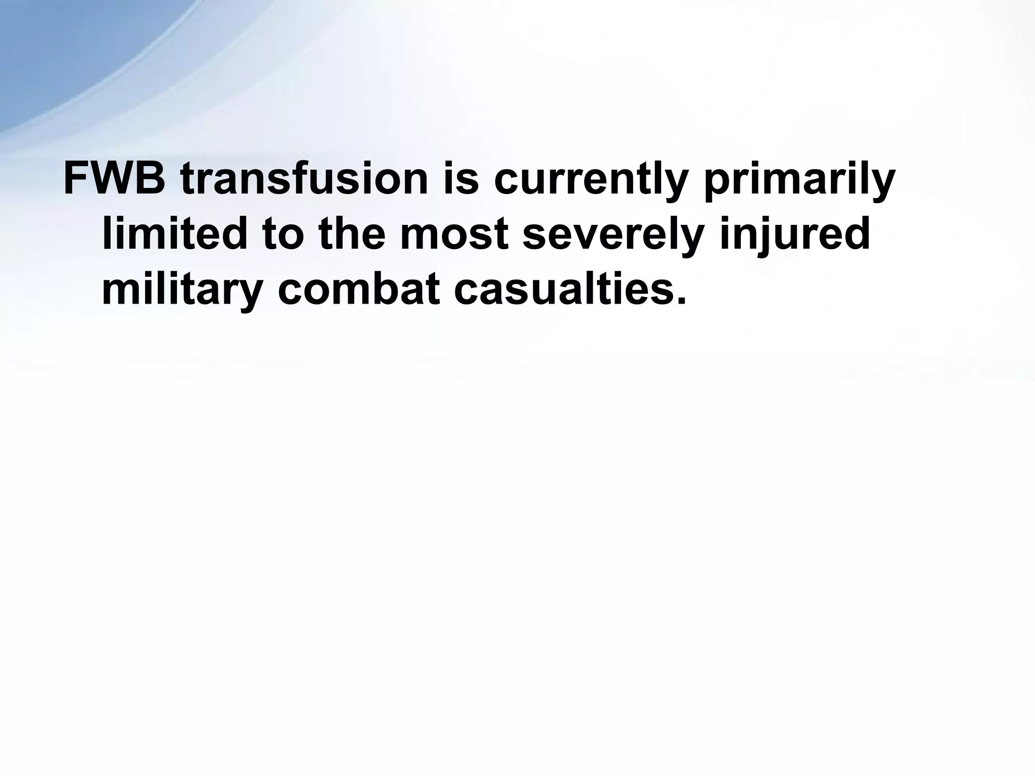 FWB transfusion is currently primarily
 limited to the most severely injured
 military combat casualties.
 
