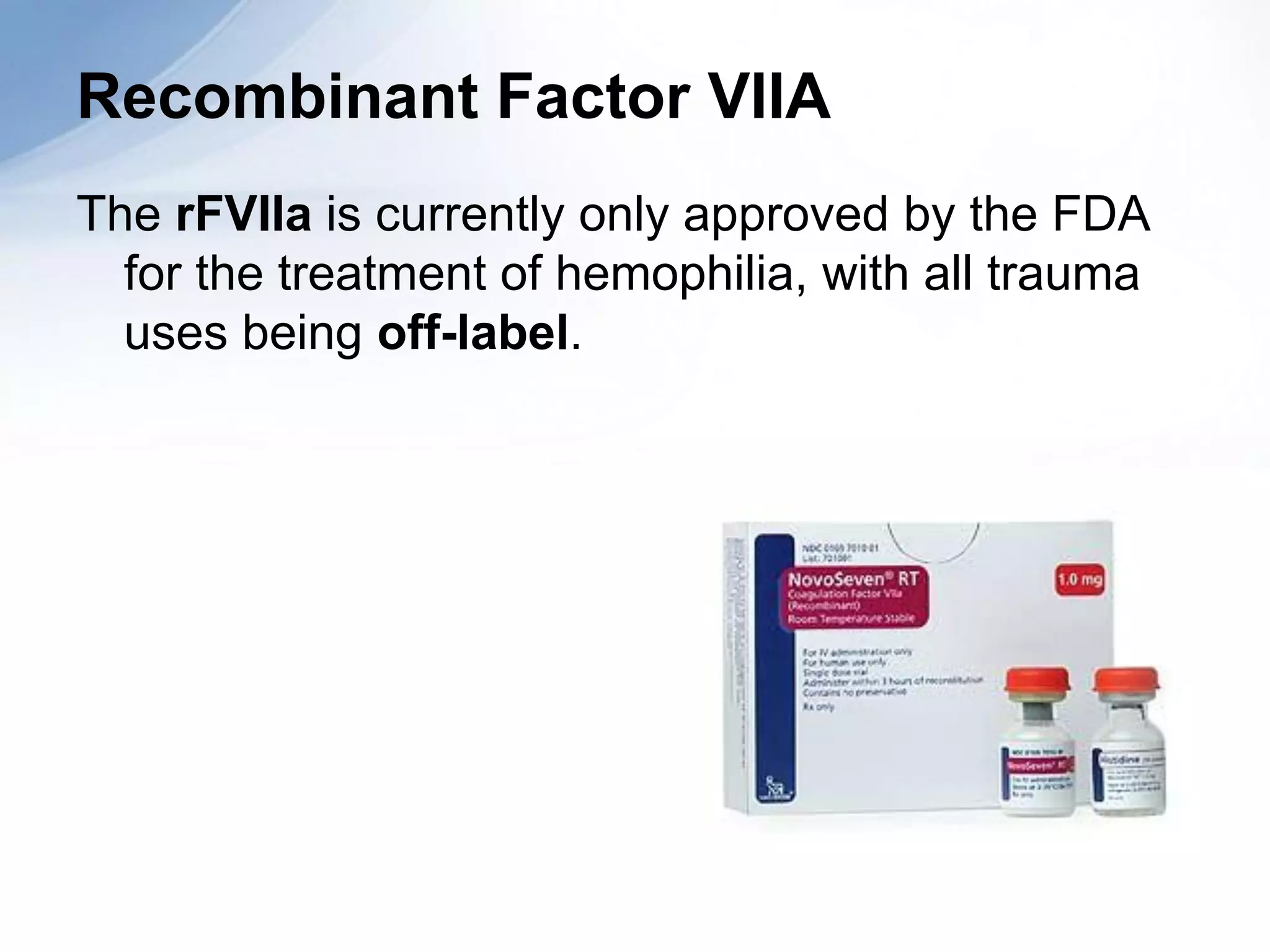Recombinant Factor VIIA
The rFVIIa is currently only approved by the FDA
  for the treatment of hemophilia, with all trauma
  uses being off-label.
 