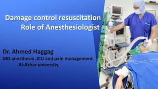 Damage control resuscitation
Role of Anesthesiologist
Dr. Ahmed Haggag
MD anesthesia ,ICU and pain management
Al-Azhar university
 