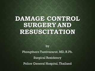 DAMAGE CONTROL
SURGERY AND
RESUSCITATION
by
Phongthorn Tuntivararut, MD, R.Ph.
Surgical Residency
Police General Hospital,Thailand
 