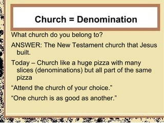 Church = Denomination
What church do you belong to?
ANSWER: The New Testament church that Jesus
 built.
Today – Church like a huge pizza with many
 slices (denominations) but all part of the same
 pizza
“Attend the church of your choice.”
“One church is as good as another.”
 