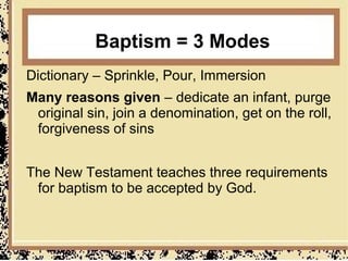 Baptism = 3 Modes
Dictionary – Sprinkle, Pour, Immersion
Many reasons given – dedicate an infant, purge
 original sin, join a denomination, get on the roll,
 forgiveness of sins


The New Testament teaches three requirements
 for baptism to be accepted by God.
 