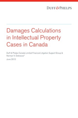 Damages Calculations
in Intellectual Property
Cases in Canada
Duff & Phelps Canada Limited Financial Litigation Support Group &
Norman V. Siebrasse*
June 2012
 