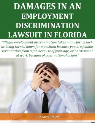 Richard Celler
DAMAGES IN AN
EMPLOYMENT
DISCRIMINATION
LAWSUIT IN FLORIDA
“Illegal employment discrimination takes many forms such
as being turned down for a position because you are female,
termination from a job because of your age, or harassment
at work because of your national origin.”
 