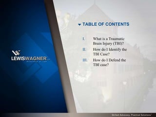 TABLE OF CONTENTS


I.     What is a Traumatic
       Brain Injury (TBI)?
II.    How do I Identify the
       TBI Case?
III.   How do I Defend the
       TBI case?
 