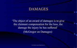 DAMAGES ‘ The object of an award of damages is to give the claimant compensation for the loss, the damage the injury he has suffered’  (McGregor on Damages)  © 2010 Satelles Limited All Rights Reserved  