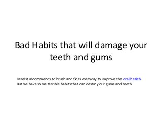 Bad Habits that will damage your
teeth and gums
Dentist recommends to brush and floss everyday to improve the oral health.
But we have some terrible habits that can destroy our gums and teeth

 