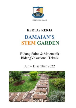 SMK TASEK DAMAI
KERTAS KERJA
DAMAIAN’S
STEM GARDEN
Bidang Sains & Matematik
BidangVokasional Teknik
Jun – Disember 2022
 