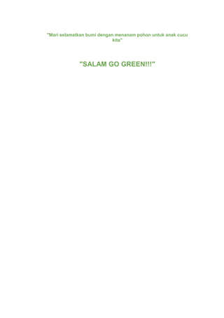 "Mari selamatkan bumi dengan menanam pohon untuk anak cucu
kita"
"SALAM GO GREEN!!!"
 
