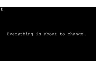 Everything is about to change…
 