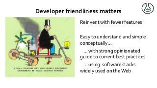 Developer friendliness matters
Reinvent with fewer features
Easy to understand and simple
conceptually…
… with strong opinionated
guide to current best practices
… using software stacks
widely used on theWeb
 