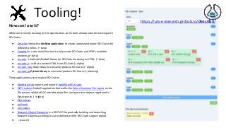 Tooling!
How can I use it?
While we’re mostly focusing on the specification, some tools already exist for working with
RO-Crates:
● Describo interactive desktop application to create, update and export RO-Crates for
different profiles. (~ beta)
● CalcyteJS is a command-line tool to help create RO-Crates and HTML-readable
rendering (~ beta)
● ro-crate - JavaScript/NodeJS library for RO-Crate rendering as HTML. (~ beta)
● ro-crate-js - utility to render HTML from RO-Crate (~ alpha)
● ro-crate-ruby Ruby library to consume/produce RO-Crates (~ alpha)
● ro-crate-py Python library to consume/produce RO-Crates (~ planning)
These applications use or expose RO-Crates:
● Workflow Hub imports and exports Workflow RO-Crates
● OCFL-indexer NodeJS application that walks the Oxford Common File Layout on the
file system, validate RO-Crate Metadata Files and parse into objects registered in
Elasticsearch. (~ alpha)
● ONI indexer
● ocfl-tools
● ocfl-viewer
● Research Object Composer is a REST API for gradually building and depositing
Research Objects according to a pre-defined profile. (RO-Crate support alpha)
● … (yours?)
https://uts-eresearch.github.io/describo/
 
