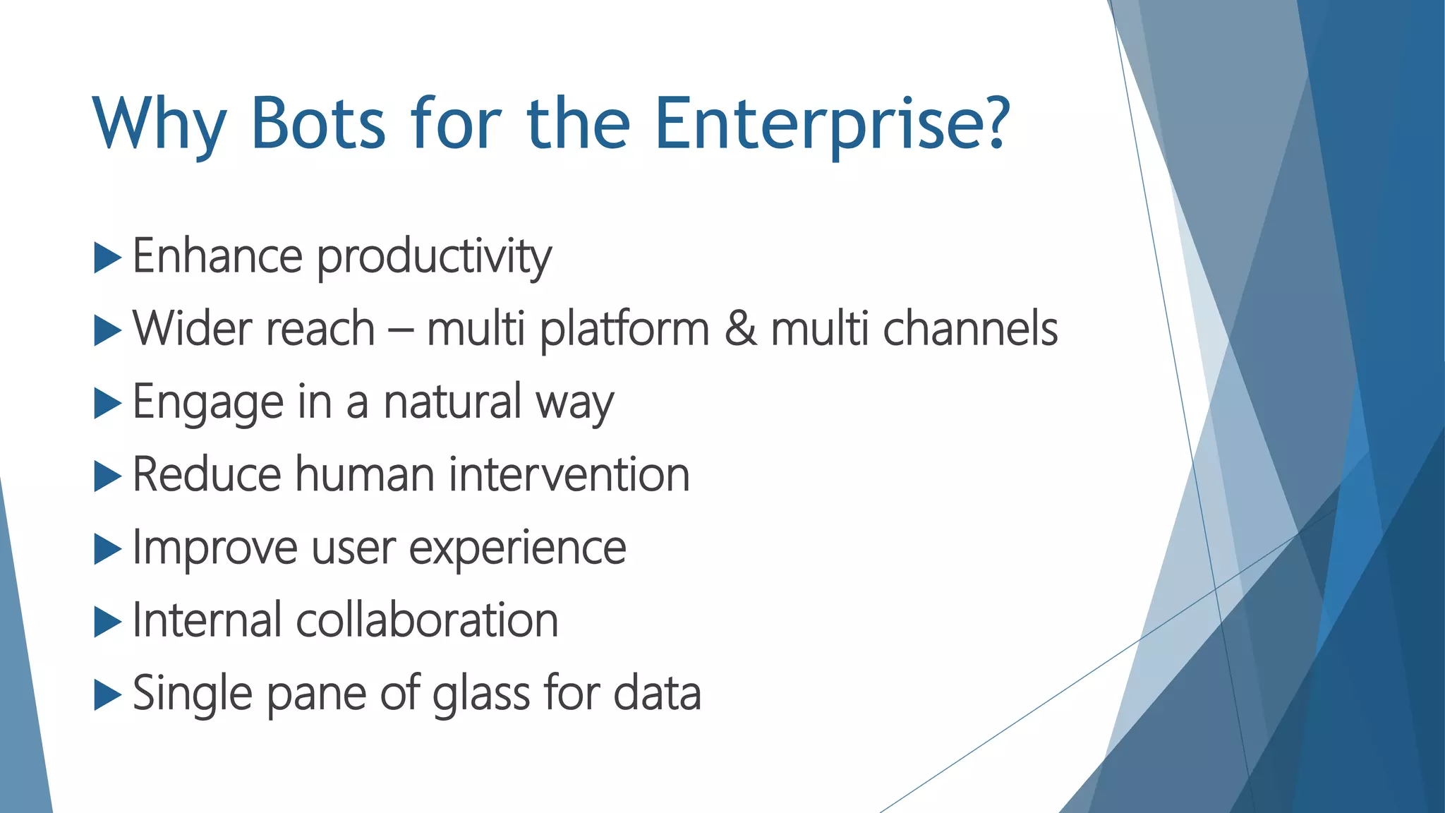 Why Bots for the Enterprise?
 Enhance productivity
 Wider reach – multi platform & multi channels
 Engage in a natural way
 Reduce human intervention
 Improve user experience
 Internal collaboration
 Single pane of glass for data
 