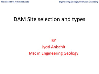 DAM Site selection and types
BY
Jyoti Anischit
Msc in Engineering Geology
 