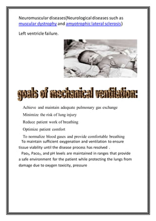 Neuromusculardiseases(Neurologicaldiseases such as
muscular dystrophy and amyotrophic lateral sclerosis(
Left ventricle failure.
Achieve and maintain adequate pulmonary gas exchange
Minimize the risk of lung injury
Reduce patient work of breathing
Optimize patient comfort
To normalize blood gases and provide comfortable breathing
To maintain sufficient oxygenation and ventilation to ensure
rocess has resolved .tissue viability until the disease p
, and pH levels are maintained in ranges that provide2, Paco2Pao
a safe environment for the patient while protecting the lungs from
damage due to oxygen toxicity, pressure
 