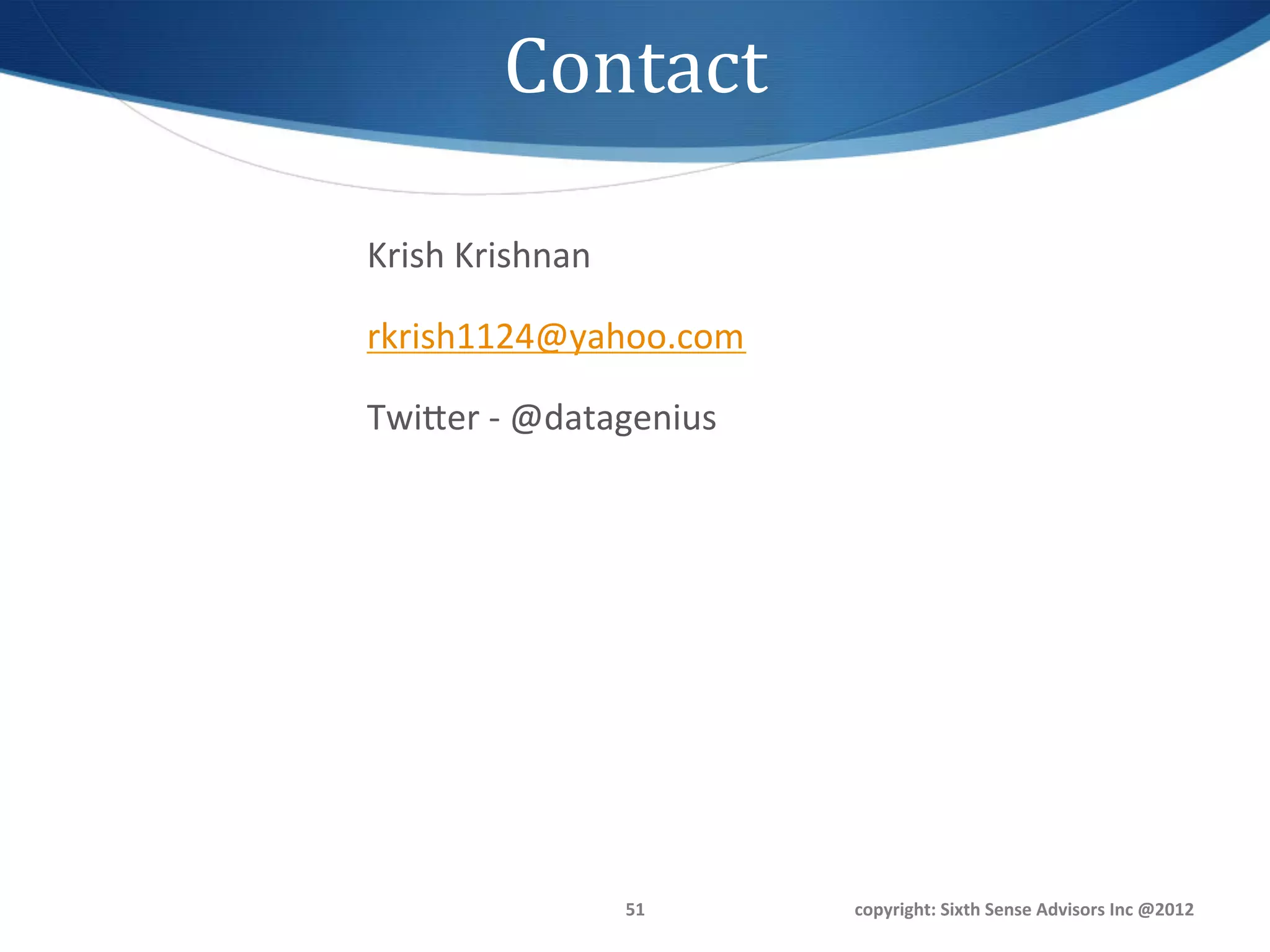 Contact	
  

Krish	
  Krishnan	
  

rkrish1124@yahoo.com	
  

Twiger	
  -­‐	
  @datagenius	
  




                        51	
       copyright:	
  Sixth	
  Sense	
  Advisors	
  Inc	
  @2012	
  
 
