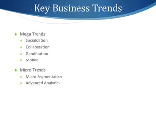 Key	
  Business	
  Trends	
  

S  Mega	
  Trends	
  
    S  Socializa1on	
  
    S  Collabora1on	
  
    S  Gamiﬁca1on	
  
    S  Mobile	
  

S  Micro	
  Trends	
  
    S  Micro-­‐Segmenta1on	
  
    S  Advanced	
  Analy1cs	
  
 