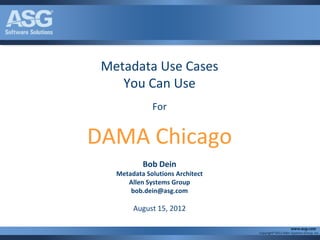 Metadata Use Cases
    You Can Use
              For


DAMA Chicago
           Bob Dein
   Metadata Solutions Architect
      Allen Systems Group
       bob.dein@asg.com

        August 15, 2012

                                  Copyright®2012 Allen Systems Group, Inc.
 