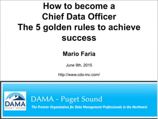 Mario Faria
1
How to become a
Chief Data Officer
The 5 golden rules to achieve
success
Mario Faria
June 9th, 2015
http://www.cdo-inc.com/
 