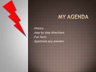 .History
.step by step directions
.Fun facts
.Questions any answers